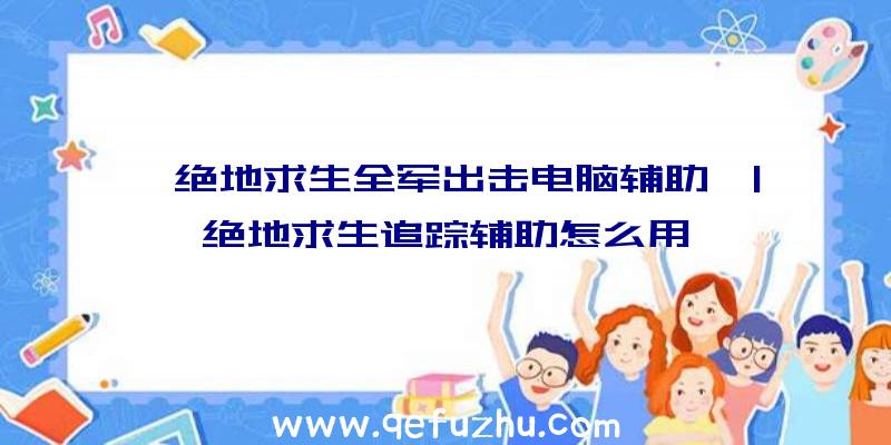 「绝地求生全军出击电脑辅助」|绝地求生追踪辅助怎么用